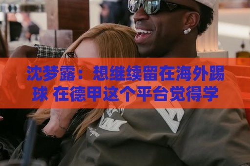沈梦露：想继续留在海外踢球 在德甲这个平台觉得学习了很多