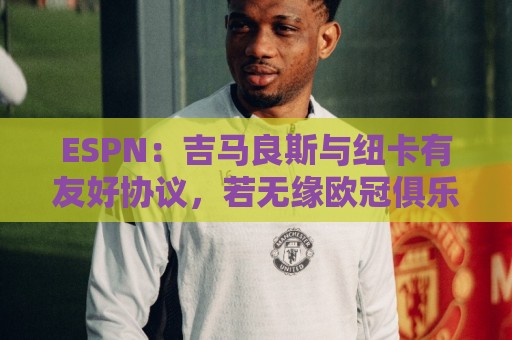 ESPN:吉马良斯与纽卡有友好协议,若无缘欧冠俱乐部将放他离开 ESPN:吉马良斯与纽卡有友好协议,若无缘欧冠俱乐部将放他离开