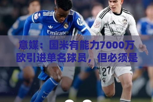 意媒:国米有能力7000万欧引进单名球员,但必须是巨星且薪水不高 意媒:国米有能力7000万欧引进单名球员,但必须是巨星且薪水不高