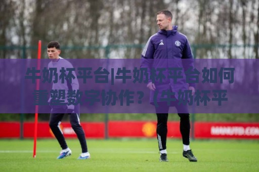 牛奶杯平台|牛奶杯平台如何重塑数字协作?(牛奶杯平台)正在发生的效率跃迁🧊网上热门博球站导航小球粤语解说高水贴水在线 牛奶杯平台|牛奶杯平台如何重塑数字协作?(牛奶杯平台)正在发生的效率跃迁🧊网上热门博球站导航小球粤语解说高水贴水在线