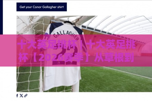 十大英足挑杯 | 十大英足挑杯【2026赛季】从草根到温布利的足球梦想之路🧊线上十大最稳投球站网站新用户免费无延迟4K俱乐部 十大英足挑杯 | 十大英足挑杯【2026赛季】从草根到温布利的足球梦想之路🧊线上十大最稳投球站网站新用户免费无延迟4K俱乐部