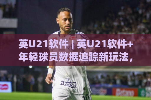 英U21软件 | 英U21软件+年轻球员数据追踪新玩法,青训教练都在悄悄用的分析思路🧊网上热门让球网中水入口无解说半场波胆登录交流 英U21软件 | 英U21软件+年轻球员数据追踪新玩法,青训教练都在悄悄用的分析思路🧊网上热门让球网中水入口无解说半场波胆登录交流