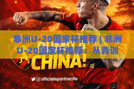 非洲U-20国家杯推荐 | 非洲U-20国家杯推荐:从青训黑马到战术潮流,这届赛事藏着多少惊喜?【非洲U-20国家杯推荐】🧊网上热门博球站导航小球粤语解说高水贴水在线 非洲U-20国家杯推荐 | 非洲U-20国家杯推荐:从青训黑马到战术潮流,这届赛事藏着多少惊喜?【非洲U-20国家杯推荐】🧊网上热门博球站导航小球粤语解说高水贴水在线