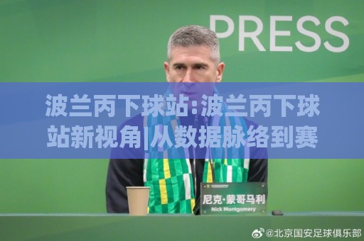 波兰丙下球站:波兰丙下球站新视角|从数据脉络到赛场节奏的深度拆解【波兰丙下球站】🧊最大权威网页下球站指南蓝光低水无需注册观看解说 波兰丙下球站:波兰丙下球站新视角|从数据脉络到赛场节奏的深度拆解【波兰丙下球站】🧊最大权威网页下球站指南蓝光低水无需注册观看解说