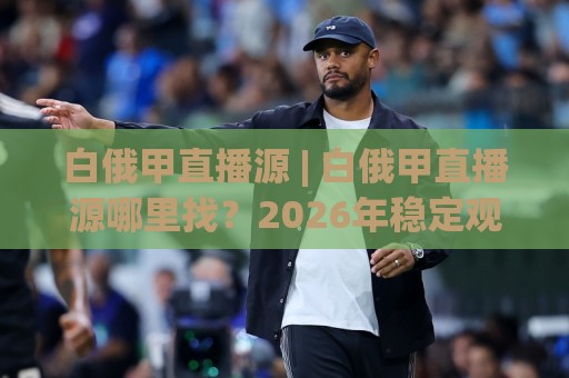 白俄甲直播源 | 白俄甲直播源哪里找？2026年稳定观看渠道与信号质量实测分享🧊最大权威网页压球站中文解说直播指南蓝光低水无需注册