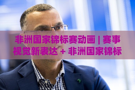 非洲国家锦标赛动画 | 赛事视觉新表达 + 非洲国家锦标赛动画如何点燃球迷热情?🧊线上十大最稳让球网升盘在线看评级时间推荐直播源 非洲国家锦标赛动画 | 赛事视觉新表达 + 非洲国家锦标赛动画如何点燃球迷热情?🧊线上十大最稳让球网升盘在线看评级时间推荐直播源