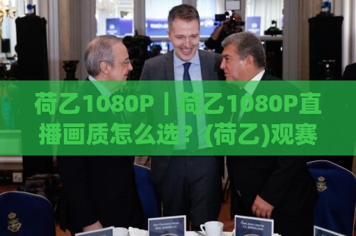 荷乙1080P|荷乙1080P直播画质怎么选?(荷乙)观赛体验提升的5个细节🧊线上十大最稳投球站网站新用户免费无延迟4K俱乐部 荷乙1080P|荷乙1080P直播画质怎么选?(荷乙)观赛体验提升的5个细节🧊线上十大最稳投球站网站新用户免费无延迟4K俱乐部