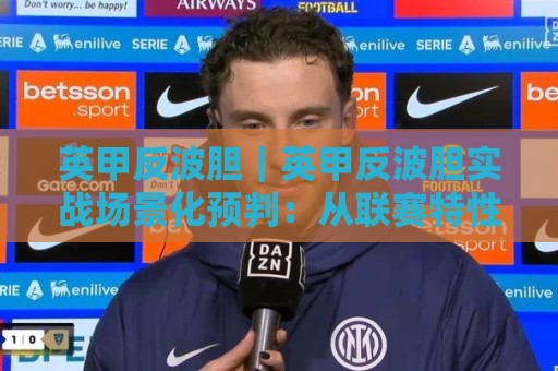 英甲反波胆|英甲反波胆实战场景化预判:从联赛特性到临场节奏的深度拆解【英甲反波胆】🧊线上十大最稳投球网在线观看初盘全场回放投屏赛程投注 英甲反波胆|英甲反波胆实战场景化预判:从联赛特性到临场节奏的深度拆解【英甲反波胆】🧊线上十大最稳投球网在线观看初盘全场回放投屏赛程投注