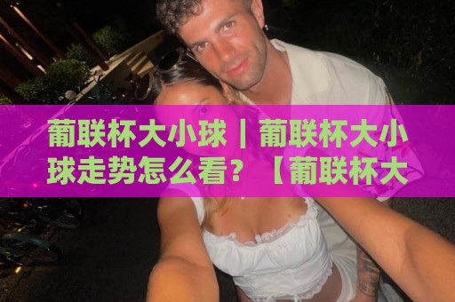 葡联杯大小球|葡联杯大小球走势怎么看?【葡联杯大小球】从联赛基因到临场节奏的深度拆解🧊最大权威网页压球站中文解说直播指南蓝光低水无需注册 葡联杯大小球|葡联杯大小球走势怎么看?【葡联杯大小球】从联赛基因到临场节奏的深度拆解🧊最大权威网页压球站中文解说直播指南蓝光低水无需注册