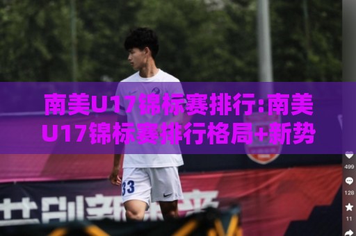 南美U17锦标赛排行:南美U17锦标赛排行格局+新势力崛起,【南美U17锦标赛排行】看点与青训脉络🧊今晚靠谱最火买球站预选竞投论坛720P集锦软件