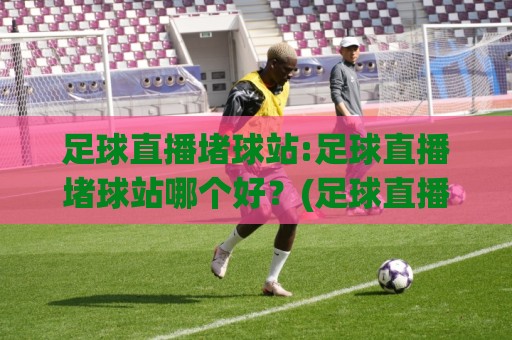 足球直播堵球站:足球直播堵球站哪个好?(足球直播堵球站)多终端流畅观看与赛事实时数据体验🧊最大权威网页下球网单双盘独赢波胆盘大球分析走地 足球直播堵球站:足球直播堵球站哪个好?(足球直播堵球站)多终端流畅观看与赛事实时数据体验🧊最大权威网页下球网单双盘独赢波胆盘大球分析走地