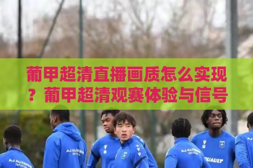 葡甲超清直播画质怎么实现？葡甲超清观赛体验与信号源选择+葡甲超清流畅播放的实用思路🧊最大权威网页体球网低调看冠军走盘单双盘独赢波胆盘