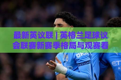最新英议联 | 英格兰足球议会联赛新赛季格局与观赛看点全梳理🧊最大权威网页买球站走地大全早盘文字中文解说直播 最新英议联 | 英格兰足球议会联赛新赛季格局与观赛看点全梳理🧊最大权威网页买球站走地大全早盘文字中文解说直播
