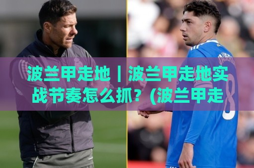 波兰甲走地|波兰甲走地实战节奏怎么抓?(波兰甲走地)三个场景化预判思路分享🧊线上十大最稳买球网赔率升盘在线看评级时间推荐 波兰甲走地|波兰甲走地实战节奏怎么抓?(波兰甲走地)三个场景化预判思路分享🧊线上十大最稳买球网赔率升盘在线看评级时间推荐