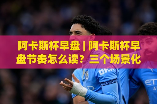 阿卡斯杯早盘 | 阿卡斯杯早盘节奏怎么读?三个场景化预判帮你理清开盘思路🧊网上热门娱乐网4K俱乐部中水入口无解说半场波胆 阿卡斯杯早盘 | 阿卡斯杯早盘节奏怎么读?三个场景化预判帮你理清开盘思路🧊网上热门娱乐网4K俱乐部中水入口无解说半场波胆