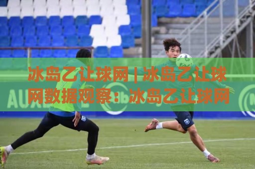 冰岛乙让球网 | 冰岛乙让球网数据观察:冰岛乙让球网视角下的联赛格局与赛程节奏🧊最全手机信誉买球站无插件低调看冠军走盘单双盘独赢 冰岛乙让球网 | 冰岛乙让球网数据观察:冰岛乙让球网视角下的联赛格局与赛程节奏🧊最全手机信誉买球站无插件低调看冠军走盘单双盘独赢