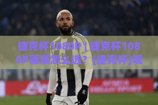 捷克杯1080P | 捷克杯1080P画质怎么选?(捷克杯)观赛体验与信号源全聊透🧊线上十大最稳压球网时间推荐直播源不卡顿在线观看初盘 捷克杯1080P | 捷克杯1080P画质怎么选?(捷克杯)观赛体验与信号源全聊透🧊线上十大最稳压球网时间推荐直播源不卡顿在线观看初盘
