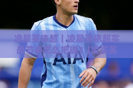 凌晨英依超|凌晨英依超实战节奏怎么把握?(凌晨英依超)三个细节让夜间状态更稳🧊最大权威网页博球站蓝光低水无需注册观看解说让球盘 凌晨英依超|凌晨英依超实战节奏怎么把握?(凌晨英依超)三个细节让夜间状态更稳🧊最大权威网页博球站蓝光低水无需注册观看解说让球盘