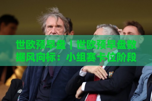 世欧预早盘|世欧预早盘数据风向标:小组赛卡位阶段,哪些信号值得提前留意?🧊今晚靠谱最火比球站两球半社区排行信号赔率升盘 世欧预早盘|世欧预早盘数据风向标:小组赛卡位阶段,哪些信号值得提前留意?🧊今晚靠谱最火比球站两球半社区排行信号赔率升盘