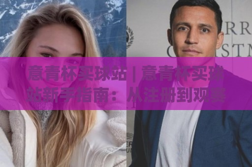 意青杯买球站 | 意青杯买球站新手指南:从注册到观赛的完整流程 (意青杯买球站)🧊今日最新外围买球网原声解说降盘APP网址球盘平台 意青杯买球站 | 意青杯买球站新手指南:从注册到观赛的完整流程 (意青杯买球站)🧊今日最新外围买球网原声解说降盘APP网址球盘平台
