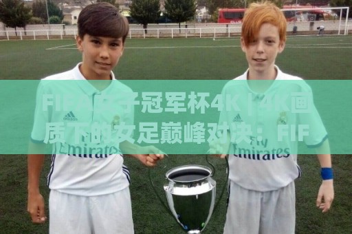 FIFA女子冠军杯4K | 4K画质下的女足巅峰对决:FIFA女子冠军杯4K观赛体验与画质细节全解读🧊今日最新外围博球网JRS大小球预测免安装走势频道 FIFA女子冠军杯4K | 4K画质下的女足巅峰对决:FIFA女子冠军杯4K观赛体验与画质细节全解读🧊今日最新外围博球网JRS大小球预测免安装走势频道