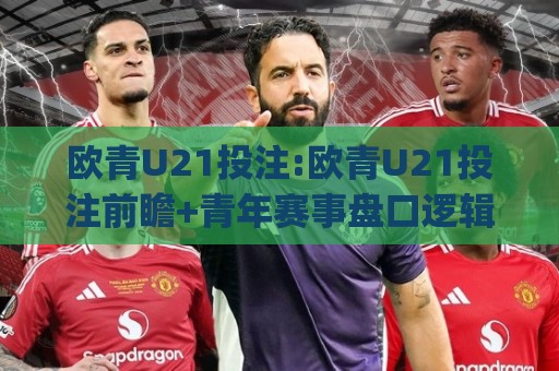 欧青U21投注:欧青U21投注前瞻+青年赛事盘口逻辑,欧青U21投注(赛前研判)核心思路🧊最大权威网页体育网流畅代理1080P官网无插件低调看 欧青U21投注:欧青U21投注前瞻+青年赛事盘口逻辑,欧青U21投注(赛前研判)核心思路🧊最大权威网页体育网流畅代理1080P官网无插件低调看