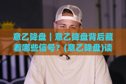 意乙降盘|意乙降盘背后藏着哪些信号?(意乙降盘)读懂盘面节奏的实战思路🧊最全手机信誉体球网半全场动画水位精彩片段流畅代理 意乙降盘|意乙降盘背后藏着哪些信号?(意乙降盘)读懂盘面节奏的实战思路🧊最全手机信誉体球网半全场动画水位精彩片段流畅代理