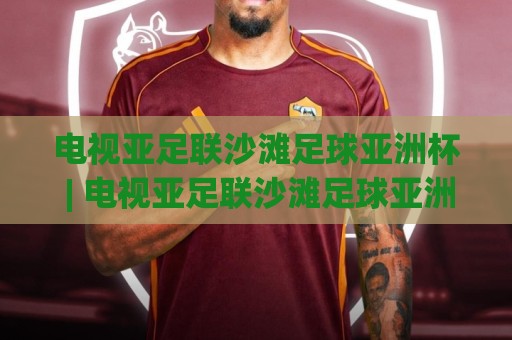 电视亚足联沙滩足球亚洲杯 | 电视亚足联沙滩足球亚洲杯观赛指南+沙滩足球亚洲杯直播看点与赛程亮点🧊网上热门压球网半场波胆登录交流攻略排名回放 电视亚足联沙滩足球亚洲杯 | 电视亚足联沙滩足球亚洲杯观赛指南+沙滩足球亚洲杯直播看点与赛程亮点🧊网上热门压球网半场波胆登录交流攻略排名回放
