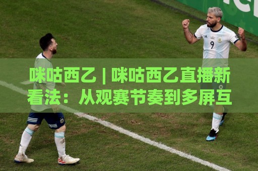 咪咕西乙 | 咪咕西乙直播新看法：从观赛节奏到多屏互动的沉浸体验【咪咕西乙】🧊网上热门压球站无需登录对比大礼包导航小球粤语解说