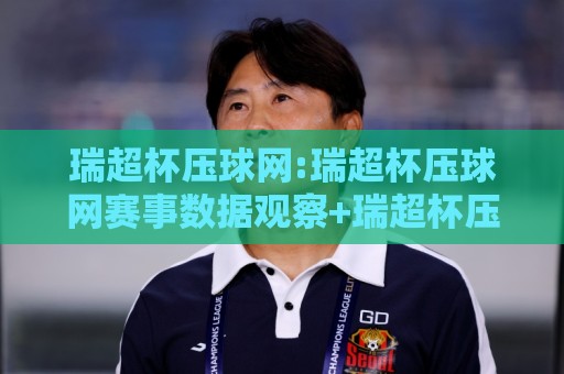 瑞超杯压球网:瑞超杯压球网赛事数据观察+瑞超杯压球网球迷交流新体验🧊网上热门比球网回放无广告全场录像公司比分下盘 瑞超杯压球网:瑞超杯压球网赛事数据观察+瑞超杯压球网球迷交流新体验🧊网上热门比球网回放无广告全场录像公司比分下盘