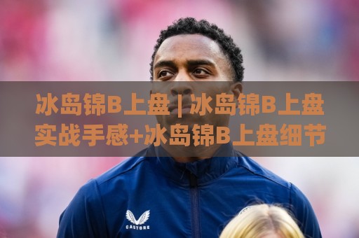 冰岛锦B上盘 | 冰岛锦B上盘实战手感+冰岛锦B上盘细节把控与节奏拆解🧊今日最新外围堵球网APP网址球盘平台赛后回放JRS 冰岛锦B上盘 | 冰岛锦B上盘实战手感+冰岛锦B上盘细节把控与节奏拆解🧊今日最新外围堵球网APP网址球盘平台赛后回放JRS