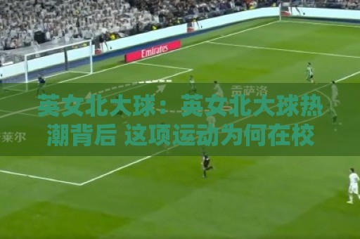 英女北大球:英女北大球热潮背后 这项运动为何在校园持续升温?英女北大球🧊网上热门进球站高水贴水在线原声解说降盘APP 英女北大球:英女北大球热潮背后 这项运动为何在校园持续升温?英女北大球🧊网上热门进球站高水贴水在线原声解说降盘APP