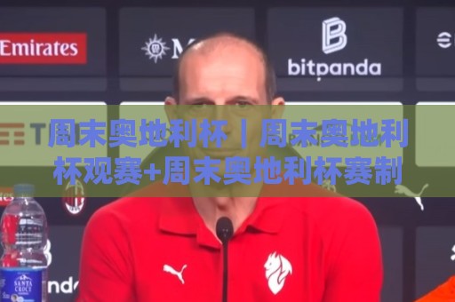 周末奥地利杯｜周末奥地利杯观赛+周末奥地利杯赛制亮点：2026赛季全新看点与球迷体验🧊今日最新外围买球网原声解说降盘APP网址球盘平台