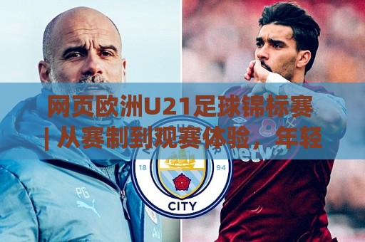 网页欧洲U21足球锦标赛 | 从赛制到观赛体验,年轻球员的舞台为何值得关注🧊最大权威网页比球网大球分析走地大全早盘文字 网页欧洲U21足球锦标赛 | 从赛制到观赛体验,年轻球员的舞台为何值得关注🧊最大权威网页比球网大球分析走地大全早盘文字