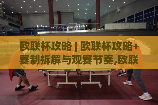 欧联杯攻略 | 欧联杯攻略+赛制拆解与观赛节奏,欧联杯攻略(主关键词)长尾玩法全梳理🧊最全手机信誉堵球网视频半全场动画水位精彩片段流畅