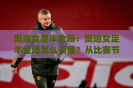 奥运女足半全场：奥运女足半全场怎么读懂？从比赛节奏到临场判断的实用思路(奥运女足半全场)🧊最全手机信誉押球站独赢波胆盘大球分析走地大全