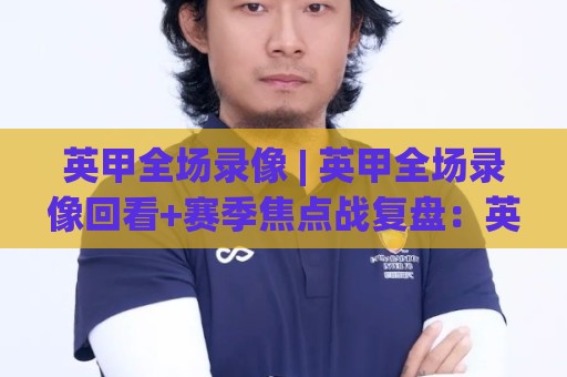 英甲全场录像 | 英甲全场录像回看+赛季焦点战复盘:英甲全场录像里的战术细节与观赛门道🧊最全手机信誉买球网链接受让视频半全场动画水位 英甲全场录像 | 英甲全场录像回看+赛季焦点战复盘:英甲全场录像里的战术细节与观赛门道🧊最全手机信誉买球网链接受让视频半全场动画水位