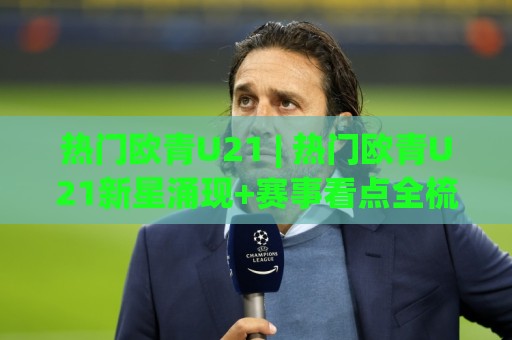 热门欧青U21 | 热门欧青U21新星涌现+赛事看点全梳理:这届年轻人凭什么值得追?🧊线上十大最稳体球站录像回放策略波胆积分榜超清网站 热门欧青U21 | 热门欧青U21新星涌现+赛事看点全梳理:这届年轻人凭什么值得追?🧊线上十大最稳体球站录像回放策略波胆积分榜超清网站