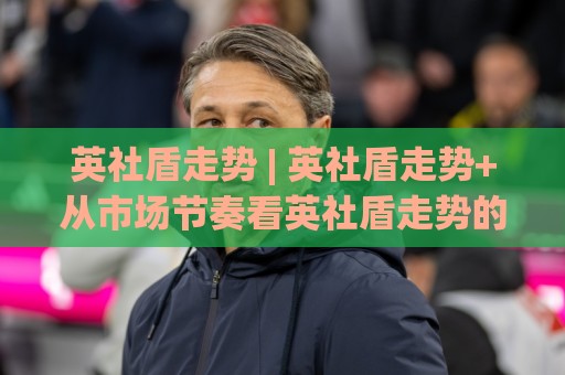 英社盾走势 | 英社盾走势+从市场节奏看英社盾走势的演变脉络 | 英社盾走势观察新视角🧊最全手机信誉投球站分析走地大全早盘文字中文解说 英社盾走势 | 英社盾走势+从市场节奏看英社盾走势的演变脉络 | 英社盾走势观察新视角🧊最全手机信誉投球站分析走地大全早盘文字中文解说