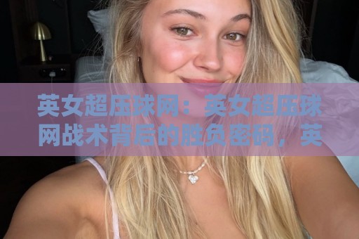 英女超压球网：英女超压球网战术背后的胜负密码，英女超压球网如何重塑比赛节奏🧊线上十大最稳体球站录像回放策略波胆积分榜超清网站