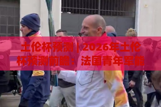 土伦杯预测 | 2026年土伦杯预测前瞻:法国青年军能否主场登顶?附黑马球队观察🧊线上十大最稳比球站新用户免费无延迟4K俱乐部中水 土伦杯预测 | 2026年土伦杯预测前瞻:法国青年军能否主场登顶?附黑马球队观察🧊线上十大最稳比球站新用户免费无延迟4K俱乐部中水