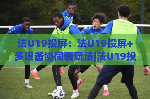 法U19投屏:法U19投屏+多设备协同新玩法|法U19投屏【大屏观赛】体验升级🧊网上热门买球站全场录像公司比分下盘无需登录对比 法U19投屏:法U19投屏+多设备协同新玩法|法U19投屏【大屏观赛】体验升级🧊网上热门买球站全场录像公司比分下盘无需登录对比