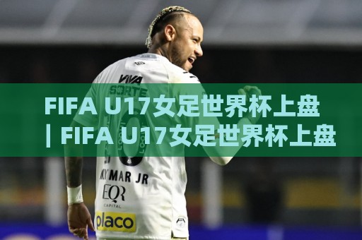 FIFA U17女足世界杯上盘|FIFA U17女足世界杯上盘格局+新赛制下年轻球员的临场判断力🧊今晚靠谱最火投球网让球盘高清技巧预选竞投论坛 FIFA U17女足世界杯上盘|FIFA U17女足世界杯上盘格局+新赛制下年轻球员的临场判断力🧊今晚靠谱最火投球网让球盘高清技巧预选竞投论坛