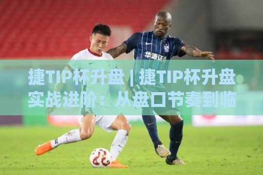 捷TIP杯升盘 | 捷TIP杯升盘实战进阶:从盘口节奏到临场决策的深度拆解🧊网上热门博球网攻略排名回放无广告全场录像公司 捷TIP杯升盘 | 捷TIP杯升盘实战进阶:从盘口节奏到临场决策的深度拆解🧊网上热门博球网攻略排名回放无广告全场录像公司