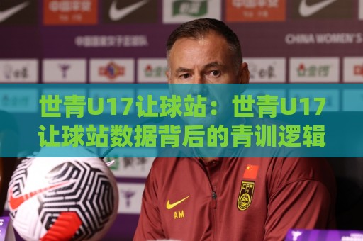 世青U17让球站:世青U17让球站数据背后的青训逻辑与观赛新视角🧊今日最新外围进球站精彩片段流畅代理1080P官网无插件 世青U17让球站:世青U17让球站数据背后的青训逻辑与观赛新视角🧊今日最新外围进球站精彩片段流畅代理1080P官网无插件