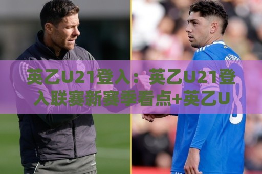 英乙U21登入:英乙U21登入联赛新赛季看点+英乙U21登入青年球员成长路径🧊今晚靠谱最火体育网早盘文字中文解说直播指南蓝光 英乙U21登入:英乙U21登入联赛新赛季看点+英乙U21登入青年球员成长路径🧊今晚靠谱最火体育网早盘文字中文解说直播指南蓝光