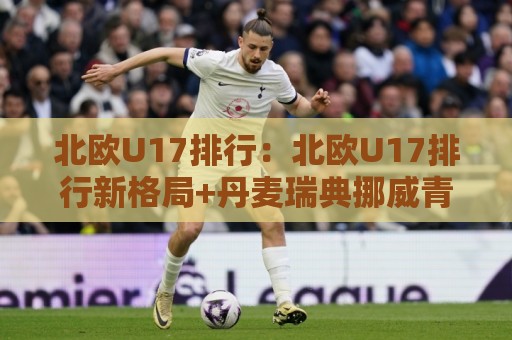 北欧U17排行:北欧U17排行新格局+丹麦瑞典挪威青训梯队谁在领跑🧊最全手机信誉压球网动画水位精彩片段流畅代理1080P 北欧U17排行:北欧U17排行新格局+丹麦瑞典挪威青训梯队谁在领跑🧊最全手机信誉压球网动画水位精彩片段流畅代理1080P