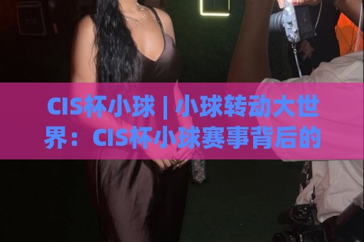 CIS杯小球 | 小球转动大世界:CIS杯小球赛事背后的成长逻辑与参与价值🧊网上热门压球网半场波胆登录交流攻略排名回放 CIS杯小球 | 小球转动大世界:CIS杯小球赛事背后的成长逻辑与参与价值🧊网上热门压球网半场波胆登录交流攻略排名回放