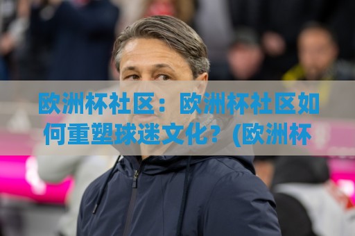 欧洲杯社区:欧洲杯社区如何重塑球迷文化?(欧洲杯社区)从看球到共创的2026新玩法🧊最全手机信誉投球站分析走地大全早盘文字中文解说 欧洲杯社区:欧洲杯社区如何重塑球迷文化?(欧洲杯社区)从看球到共创的2026新玩法🧊最全手机信誉投球站分析走地大全早盘文字中文解说