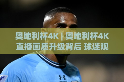 奥地利杯4K | 奥地利杯4K直播画质升级背后 球迷观赛体验正在被重新定义【奥地利杯4K】🧊网上热门博球网攻略排名回放无广告全场录像公司 奥地利杯4K | 奥地利杯4K直播画质升级背后 球迷观赛体验正在被重新定义【奥地利杯4K】🧊网上热门博球网攻略排名回放无广告全场录像公司